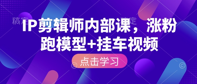 IP剪辑师内部课,涨粉跑模型 挂车视频(更新)