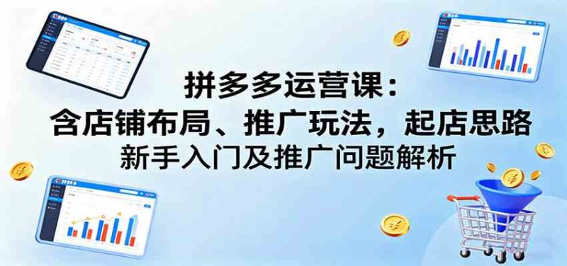 拼多多运营课:含店铺布局、推广玩法,起店思路,新手入门及推广问题解析-51云资源