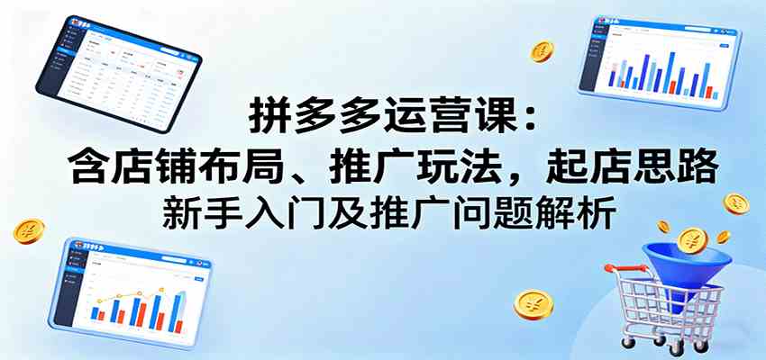 拼多多运营课:含店铺布局、推广玩法,起店思路,新手入门及推广问题解析