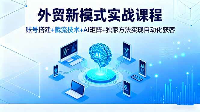 （16363期）外贸新模式实战课程，账号搭建 截流技术 AI矩阵 独家方法实现自动化获客-51云资源