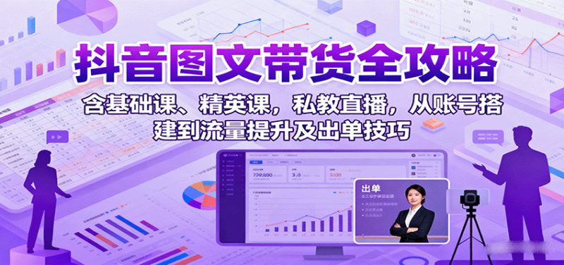 抖音图文带货全攻略：含基础课、精英课，私教直播，从账号搭建到流量提升及出单技巧-51云资源