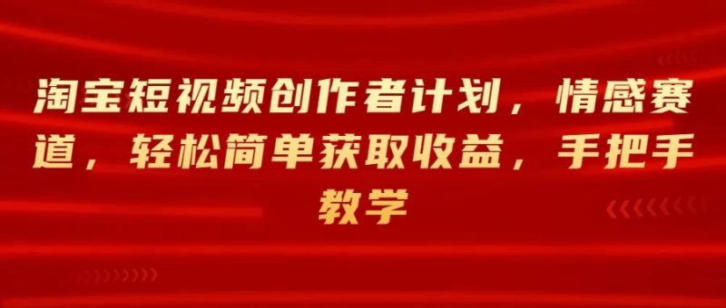 淘宝短视频创作者计划,情感赛道,轻松简单获取收益,手把手教学-51云资源
