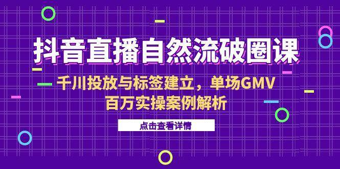 （15136期）抖音直播自然流破圈课-6月，千川投放与标签建立，单场GMV百万实操案例解析-51云资源