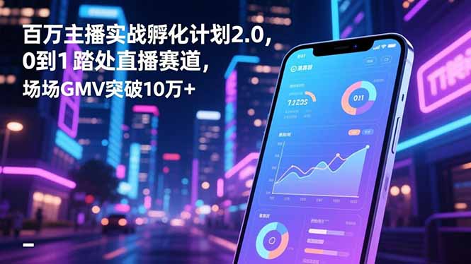 百万主播实战孵化计划2.0,0到1踏入直播赛道,场均GMV突破10万