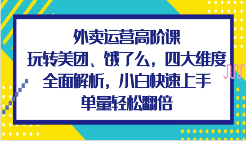 外卖运营高阶课，玩转美团、饿了么，四大维度全面解析，小白快速上手，单量轻松翻倍-51云资源