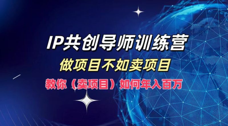 IP共创导师训练营,做项目不如卖项目,教你(卖项目)如何实现年入百万-51云资源