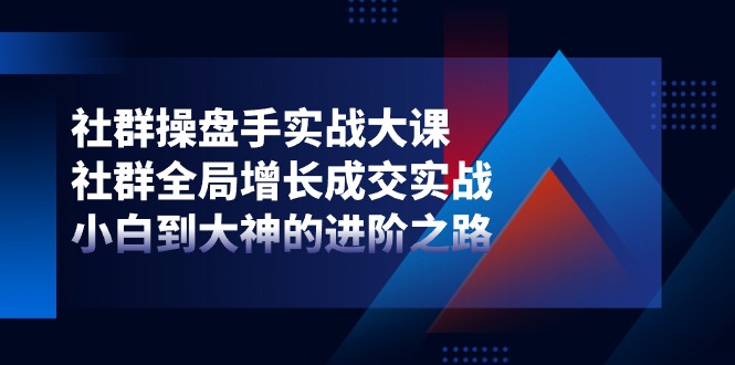 社群操盘手实战大课：社群全局增长成交实战，小白到大神的进阶之路-51云资源