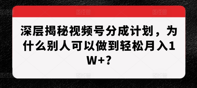 深层揭秘视频号分成计划,为什么别人可以做到轻松月入1W ?