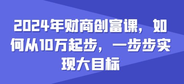 2024年财商创富课，如何从10w起步，一步步实现大目标-51云资源