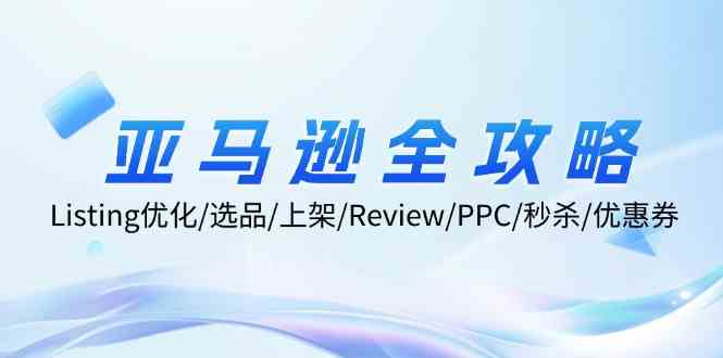 亚马逊全攻略：Listing优化、选品、上架、Review、PPC、秒杀、优惠券等-51云资源