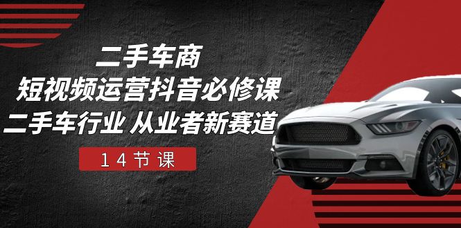 （10905期）二手车商 短视频运营 抖音必修课，二手车行业 从业者新赛道（14节课）-51云资源