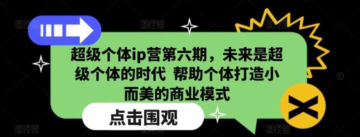 超级个体ip营第六期，未来是超级个体的时代 帮助个体打造小而美的商业模式-51云资源