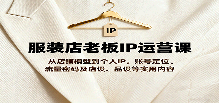 服装店老板IP运营课,从店铺模型到个人IP,账号定位、流量密码及店设、品设等实用内容