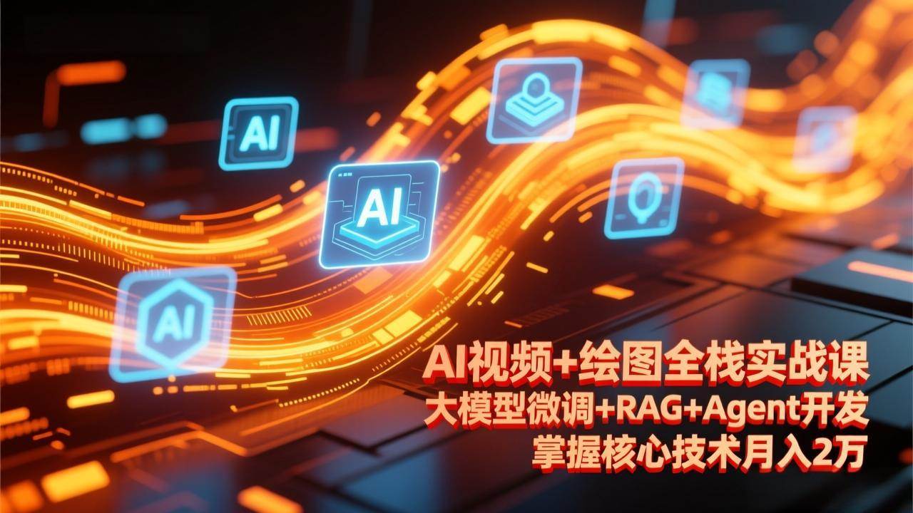 （17424期）AI视频 绘图全栈实战课-更新，大模型微调 RAG Agent开发，掌握核心技术月入2万