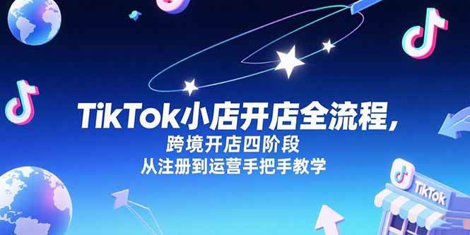 （15285期）TikTok小店开店全流程，跨境开店四阶段，从注册到运营手把手教学-51云资源