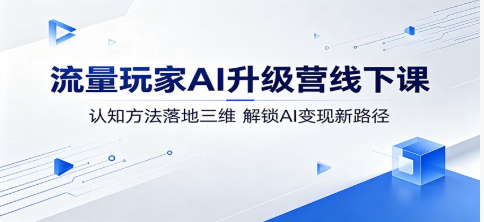 流量玩家AI升级营线下课:认知方法落地三维,解锁AI变现新路径-51云资源