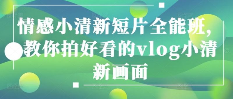 情感小清新短片全能班,教你拍好看的vlog小清新画面-51云资源