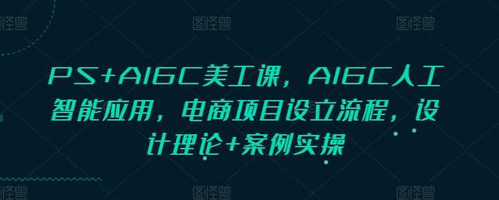 PS AIGC美工课,AIGC人工智能应用,电商项目设立流程,设计理论 案例实操