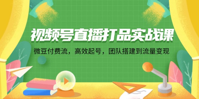 （12262期）视频号直播打品实战课：微 豆 付 费 流，高效起号，团队搭建到流量变现-51云资源
