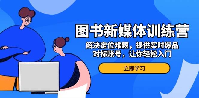 (13550期)图书新媒体训练营,解决定位难题,提供实时爆品、对标账号,让你轻松入门