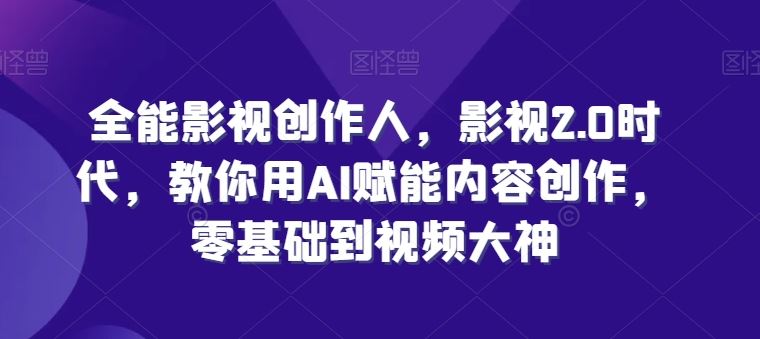 全能影视创作人,影视2.0时代,教你用AI赋能内容创作,零基础到视频大神-51云资源