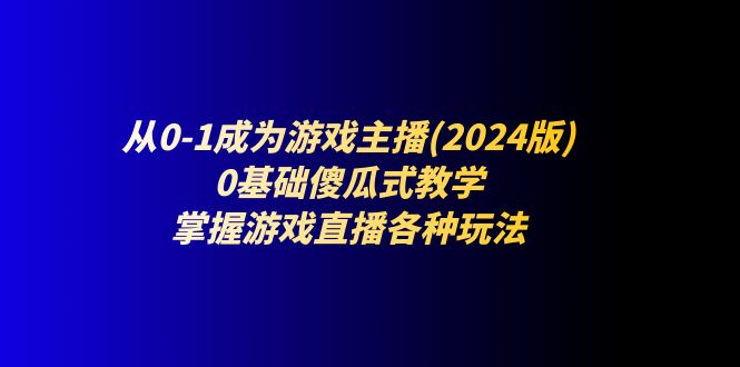 （11318期）从0-1成为游戏主播(2024版)：0基础傻瓜式教学，掌握游戏直播各种玩法-51云资源