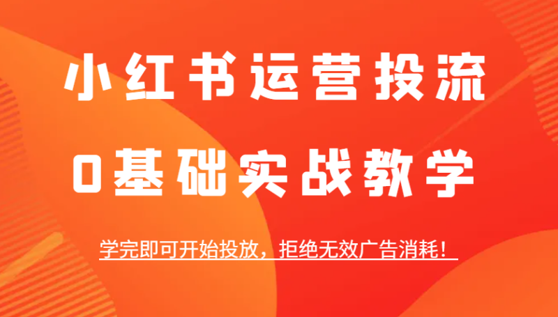 小红书运营投流，0基础实战教学，学完即可开始投放，拒绝无效广告消耗！-51云资源