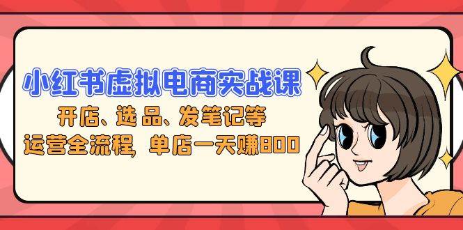 （13110期）小红书虚拟电商实战课：开店、选品、发笔记等运营全流程，单店一天赚800-51云资源