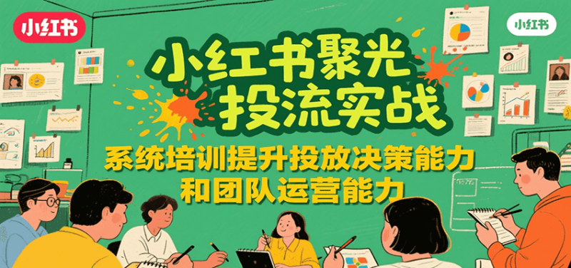 小红书聚光投流实战，系统学习提升投放决策能力和团队运营能力-51云资源