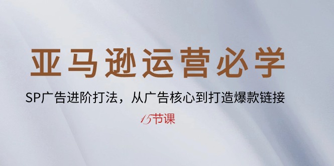 （10531期）亚马逊运营必学： SP广告进阶打法，从广告核心到打造爆款链接-15节课-51云资源