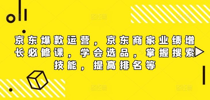 京东爆款运营，京东商家业绩增长必修课，学会选品，掌握搜索技能，提高排名等-51云资源