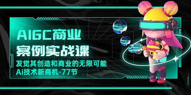 (10467期)AIGC-商业案例实战课,发觉其创造和商业的无限可能,Ai技术新商机-77节-51云资源
