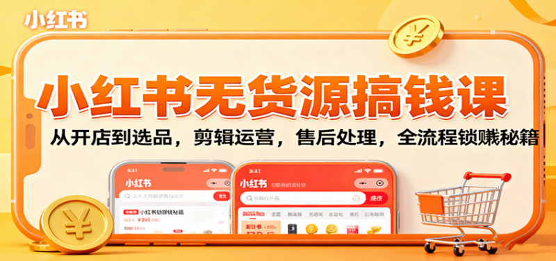 小红书无货源搞钱课：从开店到选品，剪辑运营，售后处理，全流程解锁赚钱秘籍-51云资源