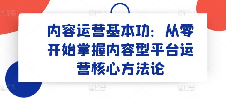 内容运营基本功：从零开始掌握内容型平台运营核心方法论-51云资源