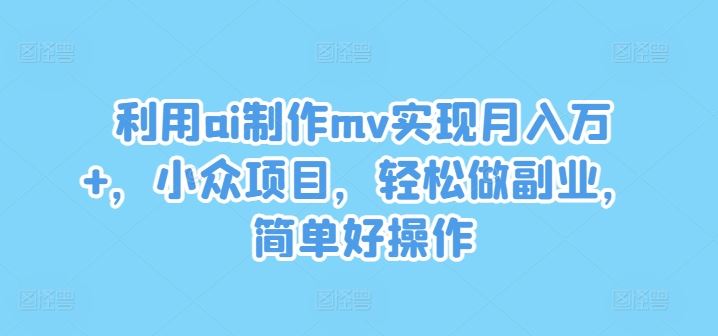 利用ai制作mv实现月入万 ，小众项目，轻松做副业，简单好操作【揭秘】-51云资源
