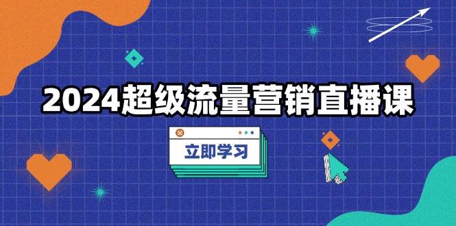 （13558期）2024超级流量营销直播课，低成本打法，提升流量转化率，案例拆解爆款-51云资源