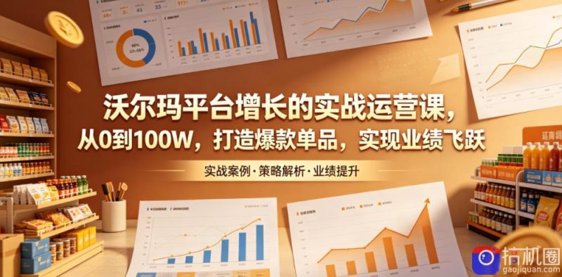沃尔玛平台增长的实战运营课,从0到100W,打造爆款单品,实现业绩飞跃-51云资源