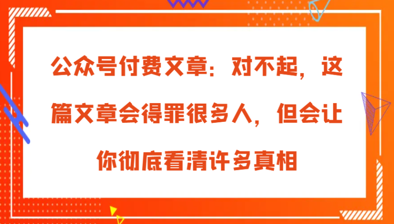 公众号付费文章：对不起，这篇文章会得罪很多人，但会让你彻底看清许多真相-51云资源