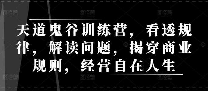 天道鬼谷训练营，看透规律，解读问题，揭穿商业规则，经营自在人生-51云资源