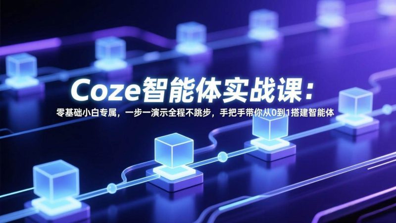 (17579期) Coze智能体实战课:零基础小白专属,一步一演示全程不跳步,手把手带你从0到1搭建智能体-51云资源