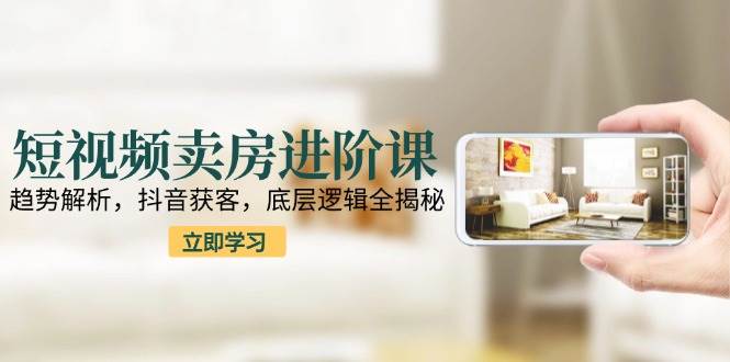（15096期）短视频卖房进阶课：趋势解析，抖音获客，底层逻辑全揭秘-51云资源