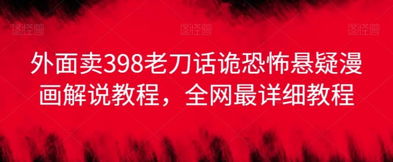 外面卖398老刀话诡恐怖悬疑漫画解说项目,全网最详细教程-51云资源