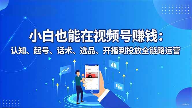 (16626期)小白也能在视频号赚钱:认知、起号、话术、选品、开播到投放全链路运营