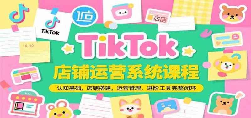 TikTok店铺运营系统课程，认知基础，店铺搭建，运营管理，进阶工具落地完整闭环-51云资源