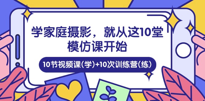 学家庭摄影，就从这10堂模仿课开始 ，10节视频课(学) 10次训练营(练)-51云资源