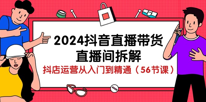 2024抖音直播带货直播间拆解:抖店运营从入门到精通(56节课)