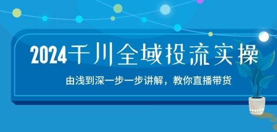 2024千川全域投流精品实操：由谈到深一步一步讲解，教你直播带货-15节-51云资源