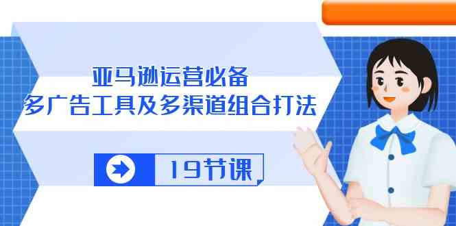 亚马逊运营必备，多广告工具及多渠道组合打法（19节课）-51云资源