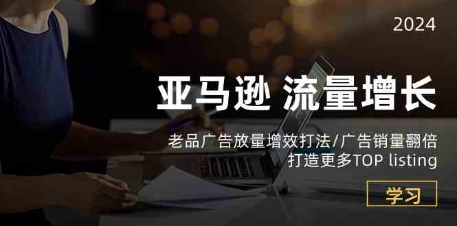 亚马逊流量增长-老品广告放量增效打法/销量翻倍/打造更多TOPlisting-51云资源