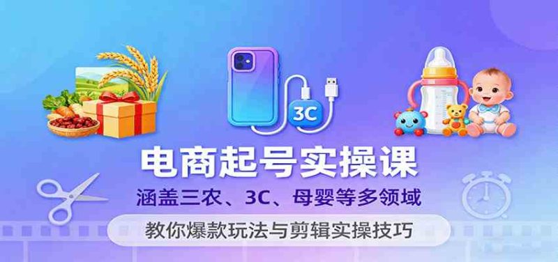 电商起号实操课,涵盖三农、3C、母婴等多领域,教你爆款玩法与剪辑实操技巧-51云资源